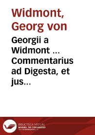 Georgii a Widmont ... Commentarius ad Digesta, et jus universum, vetus, novum, et novissimum tum imperiale tum pontificium