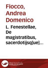 L. Fenestellae, De magistratibus, sacerdotijsq[ue] Romanorum libellus, iamprimum nitori restitutus.