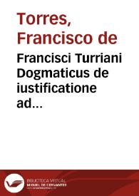 Francisci Turriani Dogmaticus de iustificatione ad Germanos aduersus Luteranos