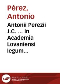 Antonii Perezii J.C. ... in Academia Lovaniensi legum antecessoris Praelectiones in duodecim libros Codicis Justiniani imp.