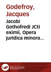 Jacobi Gothofredi JCti eximii, Opera juridica minora sive Libelli, tractatus, orationes, et opuscula rariora et praestantiora