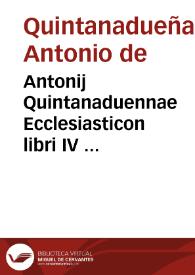 Antonij Quintanaduennae Ecclesiasticon libri IV ...
