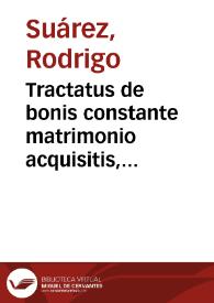 Tractatus de bonis constante matrimonio acquisitis, trium clarissimorum iurisconsultorum hispanorum, Roderici Suares, Ioannis Lopes, et Didaci à...
