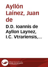 D.D. Ioannis de Ayllon Laynez, I.C. Vtrariensis, Illustrationes sive Additiones eruditissimae ad varias resolutiones Antonij Gomezij :