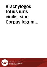 Brachylogos totius iuris ciuilis, siue Corpus legum item Institutiones T. Caij Iureconsul. et Dom. Vlpian. ex toto scriptorum ipsius corpore tituli...