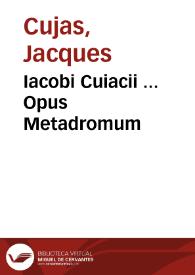Iacobi Cuiacii ... Opus Metadromum