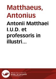 Antonii Matthaei I.U.D. et professoris in illustri Academia Groningae et Omlandiae Collegia iuris sex