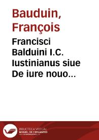 Francisci Balduini I.C. Iustinianus siue De iure nouo commentariorum libri IIII