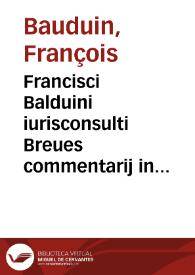 Francisci Balduini iurisconsulti Breues commentarij in praecipuas Iustiniani Imp. Nouellas siue Authenticas constitutiones