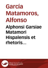 Alphonsi Garsiae Matamori Hispalensis et rhetoris primarii Complutensis Opera omnia