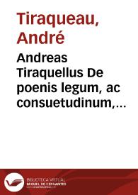 Andreas Tiraquellus De poenis legum, ac consuetudinum, statutorumque temperandis, aut etiam remittendis, et id quibus quotque ex causis ...