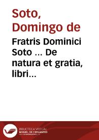 Fratris Dominici Soto ... De natura et gratia, libri III cum Apologia contra reuerendum Episcopum Catharinum. Ex postrema recognitione authoris....