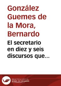 El secretario en diez y seis discursos que comprehenden a todo genero de ministros ... / por el capitan Don Bernardo Gonçalez Guemes de la Mora