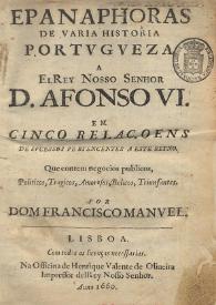 Epanaphoras de varia historia portuguesa : a El Rey Nosso Senhor D. Afonso VI : em cinco relaçoens de sucessos pertencentes a este Reyno : que...
