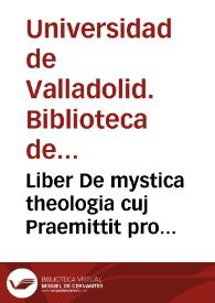 Liber De mystica theologia cuj Praemittit pro fundamento quid aliqui morales Philosophi circa vitam recte instituendam solo naturae lumine praediti...