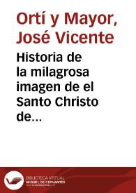 Historia de la milagrosa imagen de el Santo Christo de San Salvador de Valencia : que vino por los años 1250 ... a esta dichosa Ciudad ... 