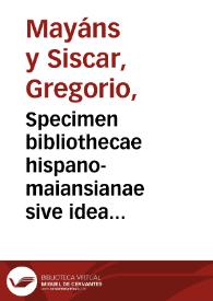 Specimen bibliothecae hispano-maiansianae sive idea noui catalogi critici operum scriptorum hispanorum quae habet in sua bibliotheca Gregorius Maiansius ...
