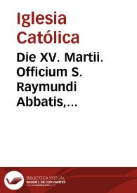 Die XV. Martii. Officium S. Raymundi Abbatis, Fundatoris Ordinis Militaris de Calatrava : duplex