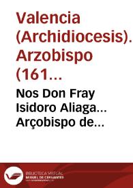 Nos Don Fray Isidoro Aliaga... Arçobispo de Valencia... Auiendonos representado los Electos de los tres Estamentos de este Reyno de Valencia, ......
