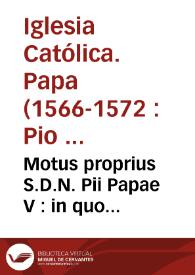 Motus proprius S.D.N. Pii Papae V : in quo confirmantur constitutiones diuersoru. Rom. Pont super annatis communibus & alijs iuribus ob vniones beneficiorum soluendis...