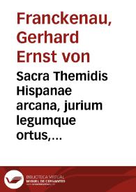 Sacra Themidis Hispanae arcana, jurium legumque ortus, progressus, varietates & observantiam : cum praecipuis glossarum, commentariorumque quibus...