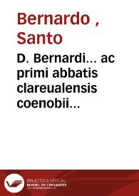 D. Bernardi... ac primi abbatis clareualensis coenobii operum tomus secundus : quibus adiecimus eiusdem autoris opuscula...: accuratissima[que]...