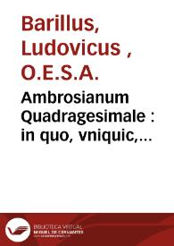 Ambrosianum Quadragesimale : in quo, vniquic, Euangelio, praeter ipsius expositionem, speciales tractatus apponuntur : quibus veritates catholica comprobantur...