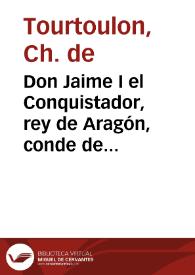 Don Jaime I el Conquistador, rey de Aragón, conde de Barcelona, señor de Montpeller : según las crónicas y documentos inéditos