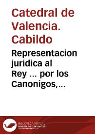 Representacion juridica al Rey ... por los Canonigos, y Cabildo de la Santa Metropolitana Iglesia de Valencia, sobre la reduccion de los reditos de los censos de aquel Reyno