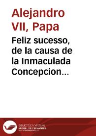 Feliz sucesso, de la causa de la Inmaculada Concepcion de Maria Santissima, conseguido a instancias del Rey N. S. hechas en su Real nombre por ......