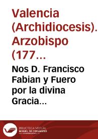 Nos D. Francisco Fabian y Fuero por la divina Gracia ... Arzobispo de Valencia ... : a todas las personas existentes en esta nuestra Diocesi ... el...