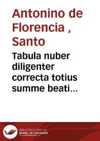 Tabula nuber diligenter correcta totius summe beati Antonini archiepiscopi florentini... ; Itez sup materias predicables de btâ virgine ; item sup...