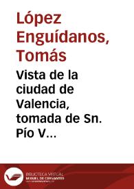 Vista de la ciudad de Valencia, tomada de Sn. Pío V [Material gráfico]