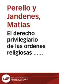 El derecho privilegiario de las ordenes religiosas ... : escrito en defensa del Convento de Religiosos Agustinos ... contra el Convento de Religiosos Dominicos ...