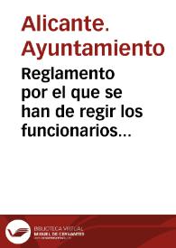 Reglamento por el que se han de regir los funcionarios municipales : y para el servicio interior de las oficinas del Ayuntamiento de Alicante