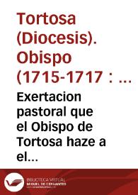 Exertacion pastoral que el Obispo de Tortosa haze a el muy Ile. Cabildo de su Santa Iglesia Cathedral, y a el venerable, y d evoto clero de su Diocesis 