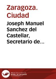 Joseph Manuel Sanchez del Castellar, Secretario de la... Ciudad de Zaragoza, certifico que en el Ayuntamiento extraordinario que se celebro... se presento y leyo una Real Cedula... por la qual... esta Ciudad... pueda imponer seis dineros...