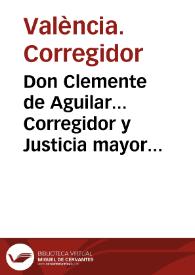 Don Clemente de Aguilar... Corregidor y Justicia mayor de esta Ciudad de Valencia... Por quanto hallandose los caminos, dentro de las quatro leguas...