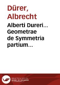 Alberti Dureri... Geometrae de Symmetria partium humanorum corporum libri quatuor [Texto impreso]