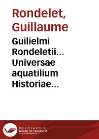 Guilielmi Rondeletii... Universae aquatilium Historiae pars altera cum veris ipsorum imaginibus... [Texto impreso]