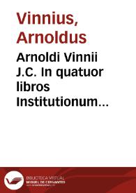 Arnoldi Vinnii J.C. In quatuor libros Institutionum Imperialium commentarius academicus, et forensis [Texto impreso]