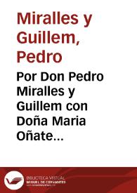 Por Don Pedro Miralles y Guillem con Doña Maria Oñate y de Miralles viuda, assi en su nombre propio, como de madre y mas conjunta persona de sus...