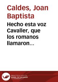 Hecho esta voz Cavaller, que los romanos llamaron Eques... nos dio assumpto a este discurso... para la defensa de la instancia prevencional, que en...