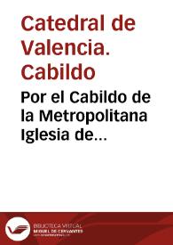 Por el Cabildo de la Metropolitana Iglesia de Valencia, y el canonigo don Iosef Puchasons con el canonigo don Iosef Sanz arcediano de Alzira [Texto...