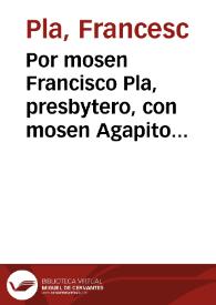 Por mosen Francisco Pla, presbytero, con mosen Agapito Arley, presbytero, sobre el obtento del Beneficio, instituìdo, y fundado en la Parroquial de...