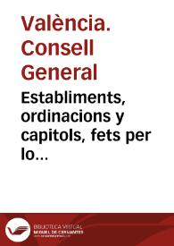 Establiments, ordinacions y capitols, fets per lo Concell General de la.. Ciutat de Valencia, pera la bona direccio y gouern politic de la...