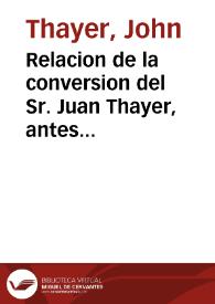 Relacion de la conversion del Sr. Juan Thayer, antes ministro protestante en Boston en la America Septentrional [Texto impreso] : y convertido a la...