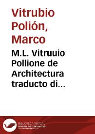 M.L. Vitruuio Pollione de Architectura traducto di Latino in Vulgare [Texto impreso] ...]