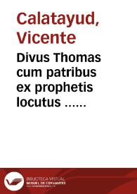 Divus Thomas cum patribus ex prophetis locutus ... sive Dissertationes Theologicae scholastico-dogmaticae et mystico-doctrinales ... Divi Thomae ... [Texto impreso]