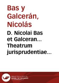 D. Nicolai Bas et Galceran... Theatrum jurisprudentiae forensis valentinae romanorum juri... [Texto impreso] : tomus primus
